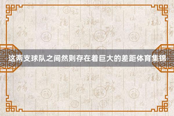 这两支球队之间然则存在着巨大的差距体育集锦