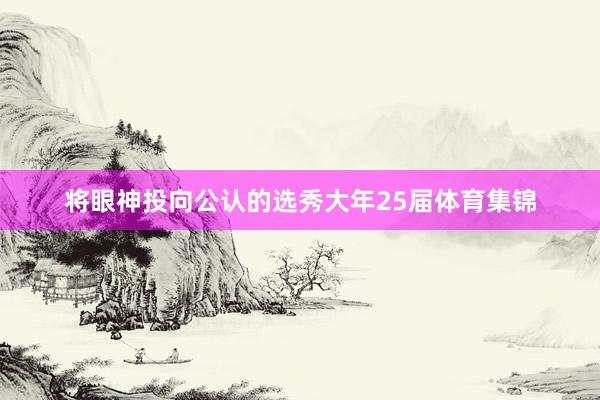 将眼神投向公认的选秀大年25届体育集锦