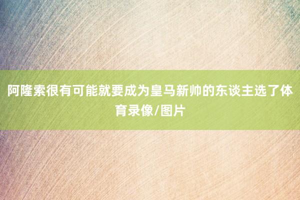 阿隆索很有可能就要成为皇马新帅的东谈主选了体育录像/图片