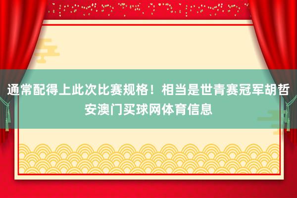 通常配得上此次比赛规格！相当是世青赛冠军胡哲安澳门买球网体育信息