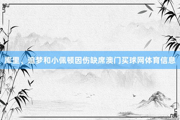 库里、追梦和小佩顿因伤缺席澳门买球网体育信息