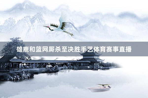 雄鹿和篮网厮杀至决胜手艺体育赛事直播