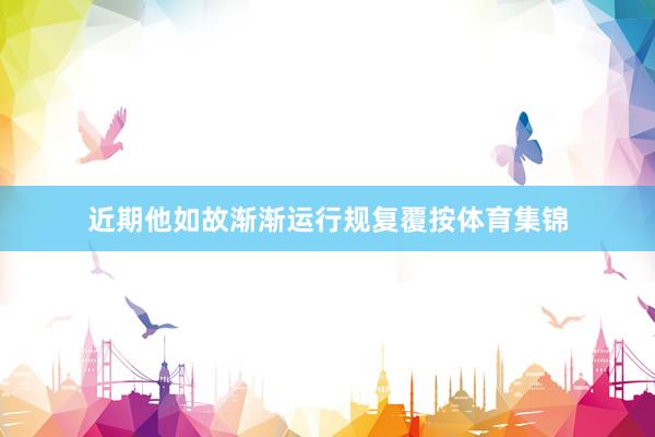 近期他如故渐渐运行规复覆按体育集锦