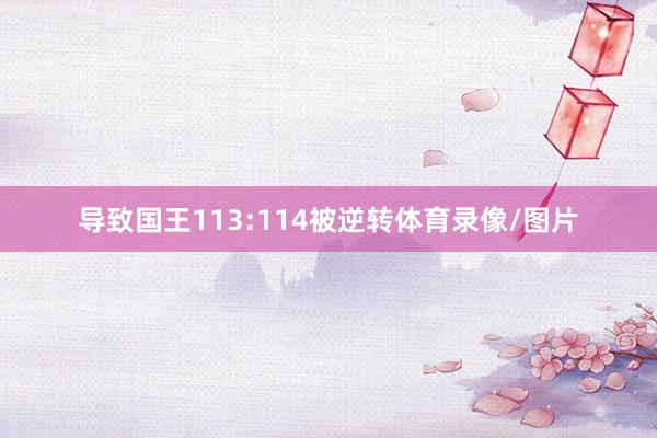 导致国王113:114被逆转体育录像/图片