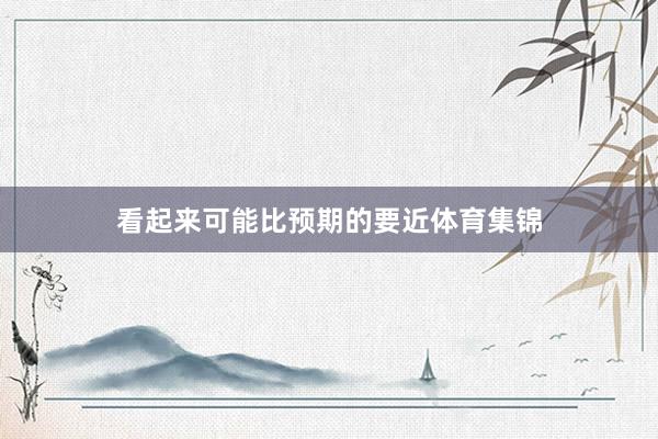 看起来可能比预期的要近体育集锦