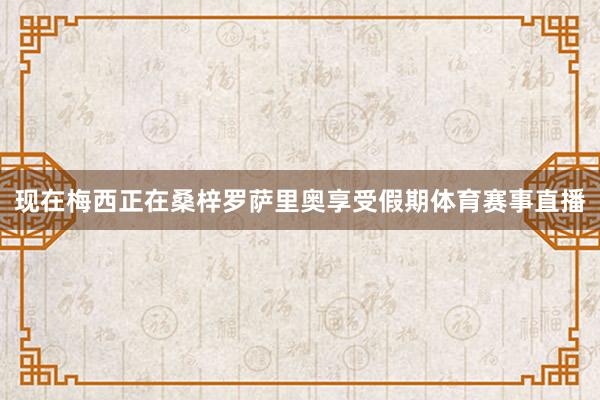 现在梅西正在桑梓罗萨里奥享受假期体育赛事直播