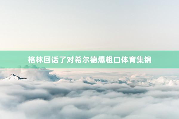 格林回话了对希尔德爆粗口体育集锦