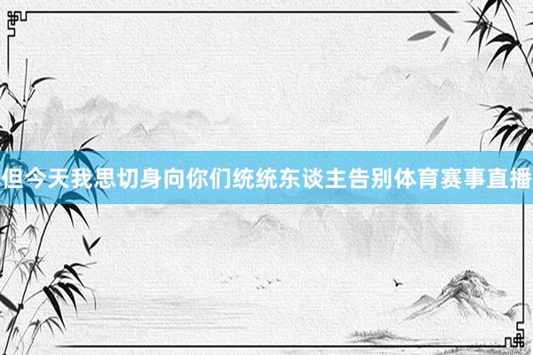 但今天我思切身向你们统统东谈主告别体育赛事直播