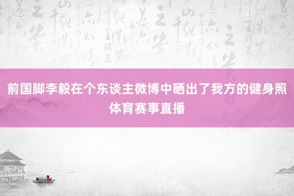 前国脚李毅在个东谈主微博中晒出了我方的健身照体育赛事直播