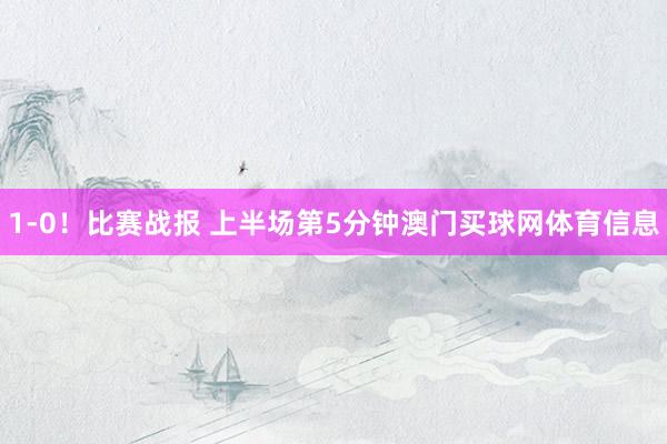1-0！比赛战报 上半场第5分钟澳门买球网体育信息