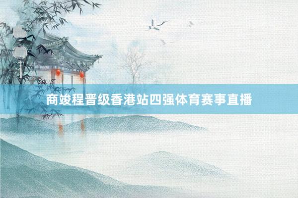 商竣程晋级香港站四强体育赛事直播