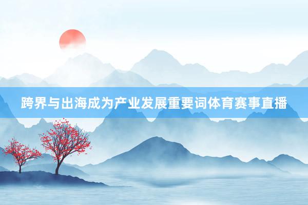 跨界与出海成为产业发展重要词体育赛事直播
