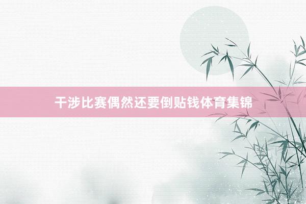 干涉比赛偶然还要倒贴钱体育集锦