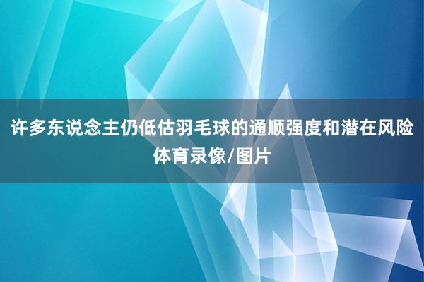 许多东说念主仍低估羽毛球的通顺强度和潜在风险体育录像/图片