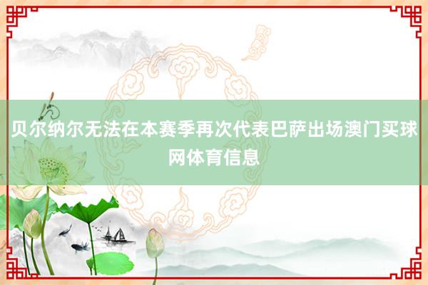 贝尔纳尔无法在本赛季再次代表巴萨出场澳门买球网体育信息