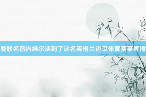 曼联名宿内维尔谈到了这名英格兰边卫体育赛事直播