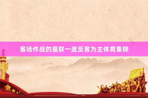 客场作战的曼联一度反客为主体育集锦