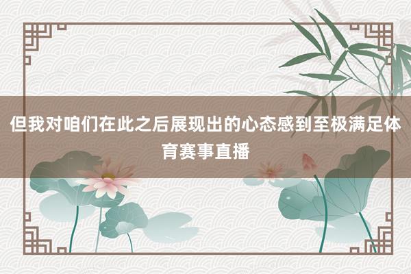 但我对咱们在此之后展现出的心态感到至极满足体育赛事直播