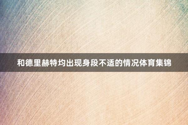 和德里赫特均出现身段不适的情况体育集锦