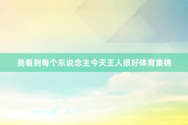 我看到每个东说念主今天王人很好体育集锦