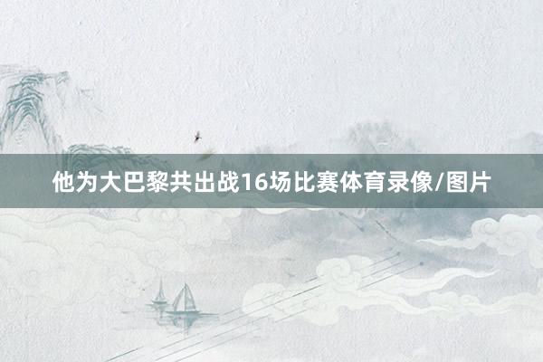 他为大巴黎共出战16场比赛体育录像/图片