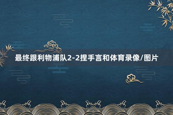 最终跟利物浦队2-2捏手言和体育录像/图片