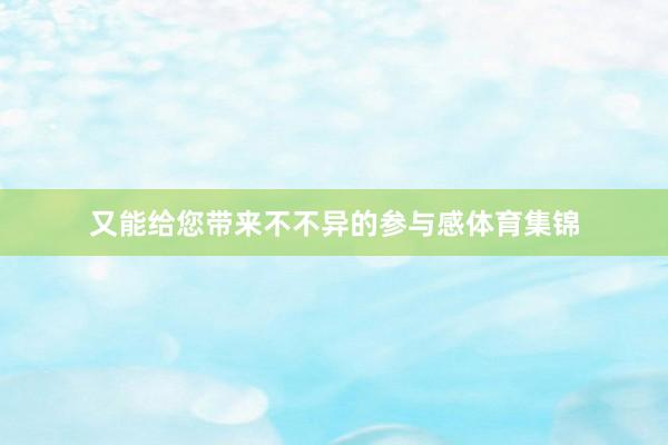 又能给您带来不不异的参与感体育集锦