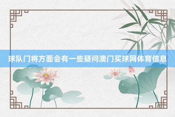 球队门将方面会有一些疑问澳门买球网体育信息
