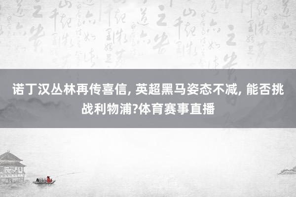 诺丁汉丛林再传喜信, 英超黑马姿态不减, 能否挑战利物浦?体育赛事直播