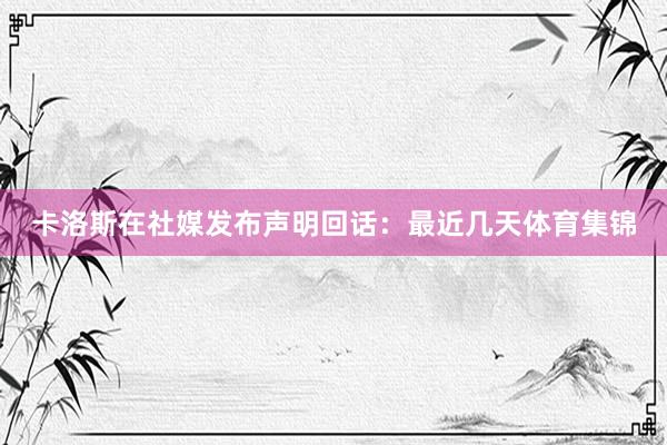 卡洛斯在社媒发布声明回话：最近几天体育集锦