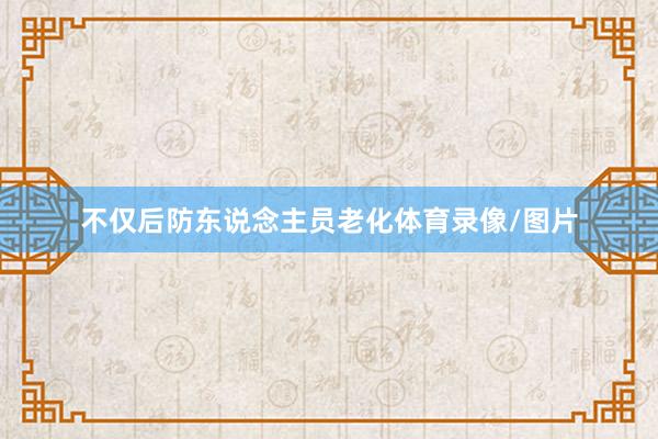 不仅后防东说念主员老化体育录像/图片