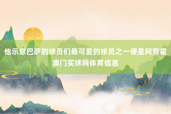 他示意巴萨的球员们最可爱的球员之一便是阿劳霍澳门买球网体育信息