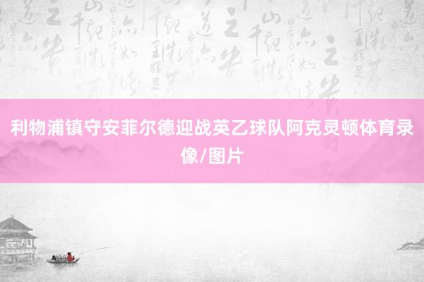 利物浦镇守安菲尔德迎战英乙球队阿克灵顿体育录像/图片