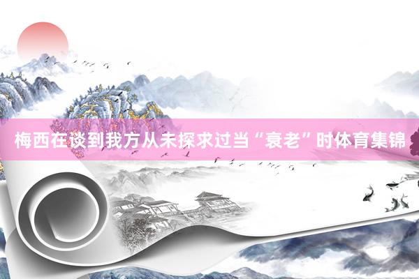 梅西在谈到我方从未探求过当“衰老”时体育集锦