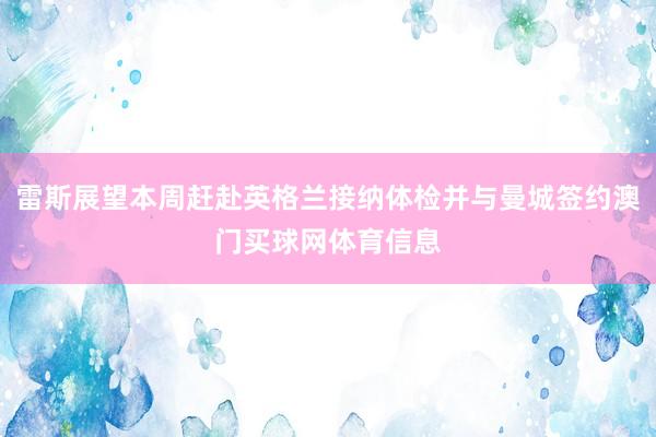 雷斯展望本周赶赴英格兰接纳体检并与曼城签约澳门买球网体育信息
