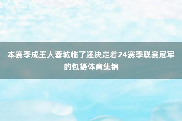 本赛季成王人蓉城临了还决定着24赛季联赛冠军的包摄体育集锦
