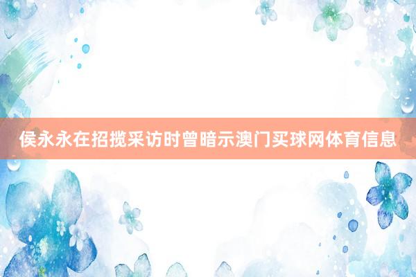 侯永永在招揽采访时曾暗示澳门买球网体育信息