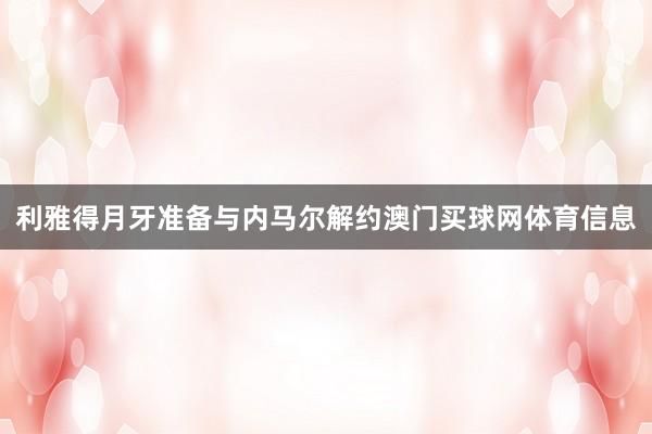 利雅得月牙准备与内马尔解约澳门买球网体育信息