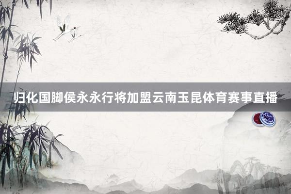 归化国脚侯永永行将加盟云南玉昆体育赛事直播