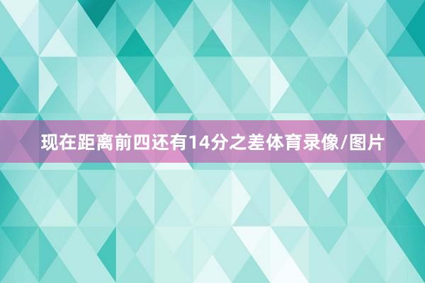现在距离前四还有14分之差体育录像/图片