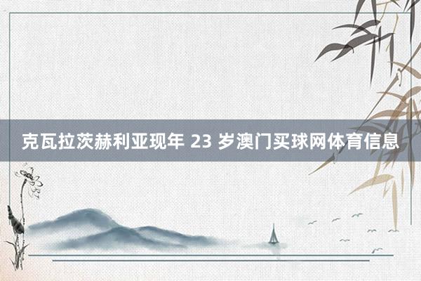 克瓦拉茨赫利亚现年 23 岁澳门买球网体育信息