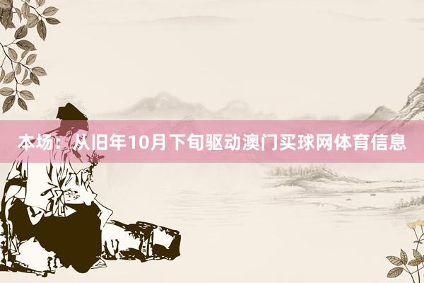 本场：从旧年10月下旬驱动澳门买球网体育信息