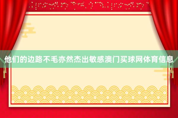 他们的边路不毛亦然杰出敏感澳门买球网体育信息