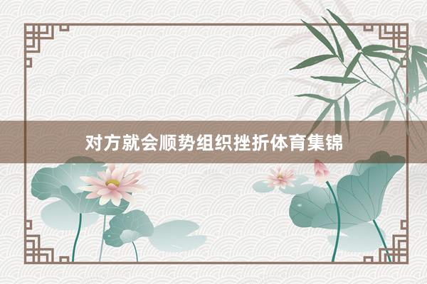 对方就会顺势组织挫折体育集锦