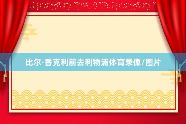 比尔·香克利前去利物浦体育录像/图片