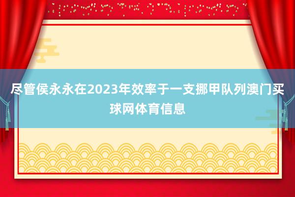 尽管侯永永在2023年效率于一支挪甲队列澳门买球网体育信息