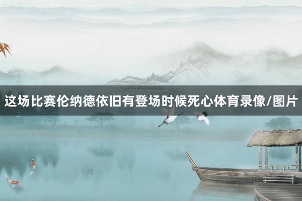 这场比赛伦纳德依旧有登场时候死心体育录像/图片