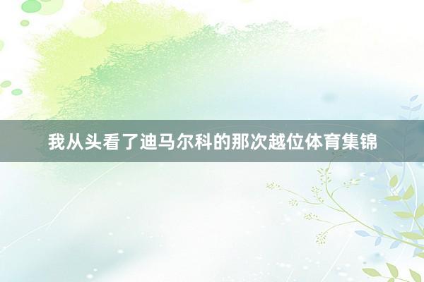 我从头看了迪马尔科的那次越位体育集锦