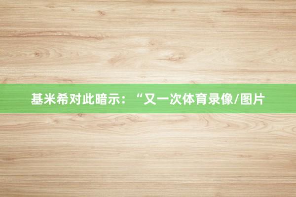 基米希对此暗示：“又一次体育录像/图片