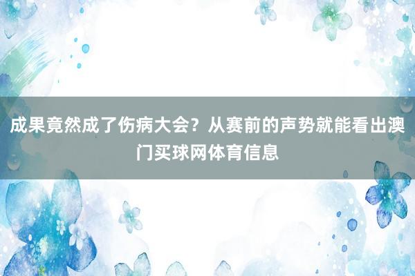 成果竟然成了伤病大会？从赛前的声势就能看出澳门买球网体育信息